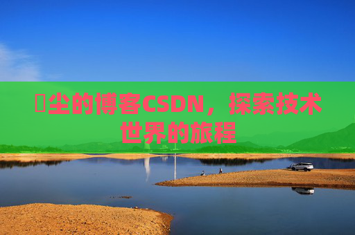 玦尘的博客CSDN，探索技术世界的旅程